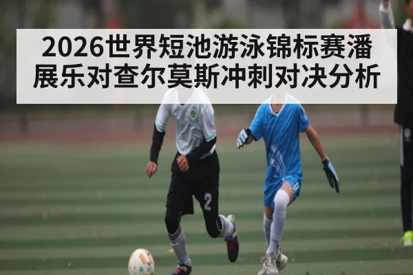 2026世界短池游泳锦标赛潘展乐对查尔莫斯冲刺对决分析