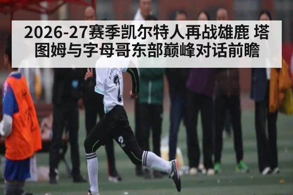 2026-27赛季凯尔特人再战雄鹿 塔图姆与字母哥东部巅峰对话前瞻