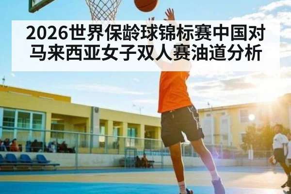 2026世界保龄球锦标赛中国对马来西亚女子双人赛油道分析