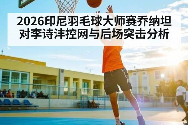 2026印尼羽毛球大师赛乔纳坦对李诗沣控网与后场突击分析 - kaiyun