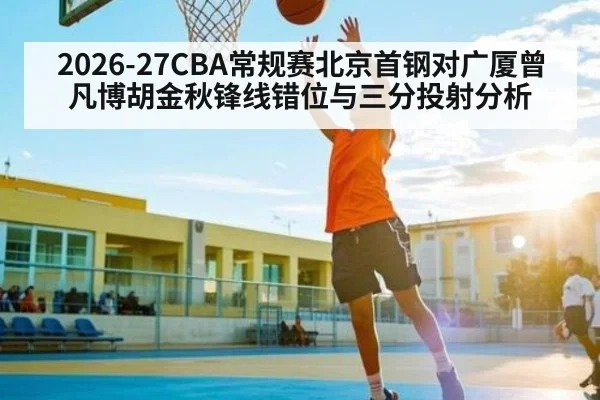2026-27CBA常规赛北京首钢对广厦曾凡博胡金秋锋线错位与三分投射分析 - kaiyun